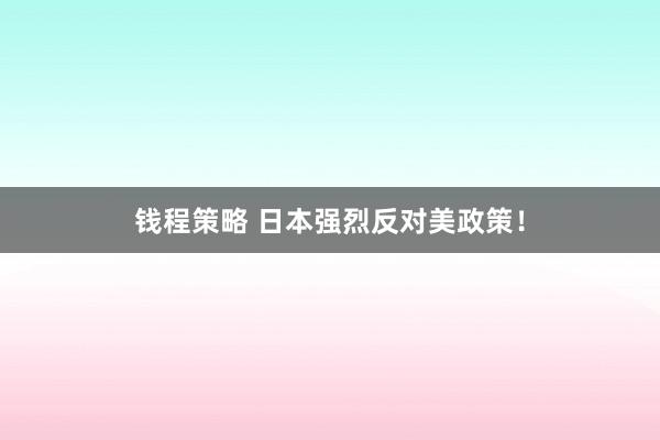 钱程策略 日本强烈反对美政策！