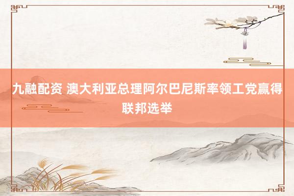 九融配资 澳大利亚总理阿尔巴尼斯率领工党赢得联邦选举