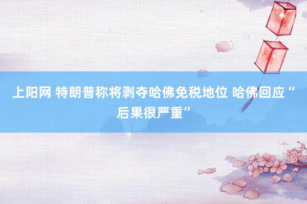上阳网 特朗普称将剥夺哈佛免税地位 哈佛回应“后果很严重”