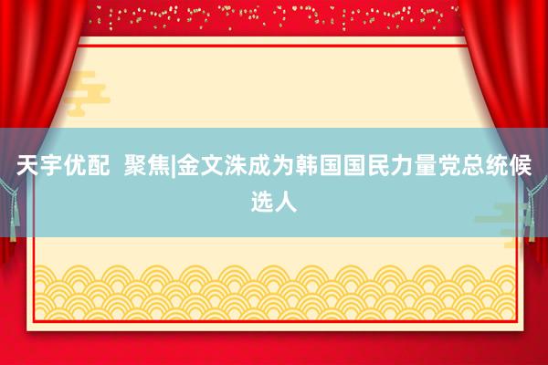 天宇优配  聚焦|金文洙成为韩国国民力量党总统候选人