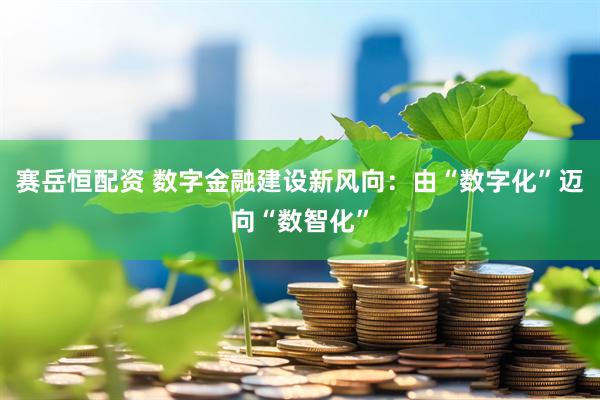 赛岳恒配资 数字金融建设新风向：由“数字化”迈向“数智化”