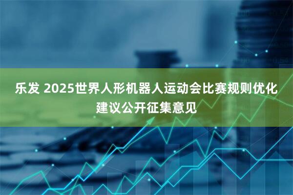 乐发 2025世界人形机器人运动会比赛规则优化建议公开征集意见