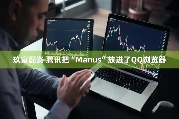 玖富配资 腾讯把“Manus”放进了QQ浏览器