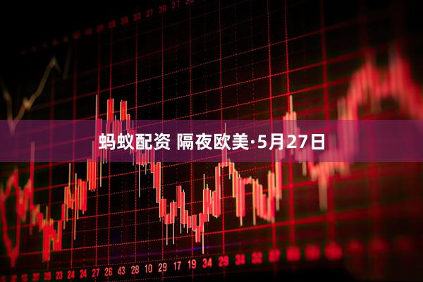 蚂蚁配资 隔夜欧美·5月27日