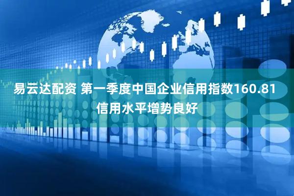 易云达配资 第一季度中国企业信用指数160.81 信用水平增势良好