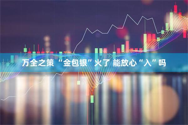 万全之策 “金包银”火了 能放心“入”吗
