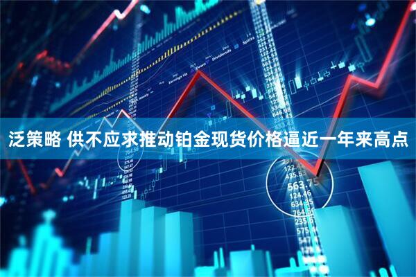 泛策略 供不应求推动铂金现货价格逼近一年来高点