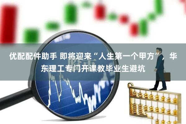 优配配件助手 即将迎来“人生第一个甲方”，华东理工专门开课教毕业生避坑