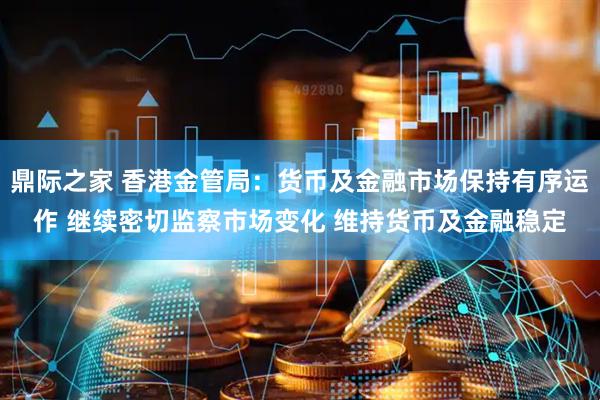 鼎际之家 香港金管局：货币及金融市场保持有序运作 继续密切监察市场变化 维持货币及金融稳定