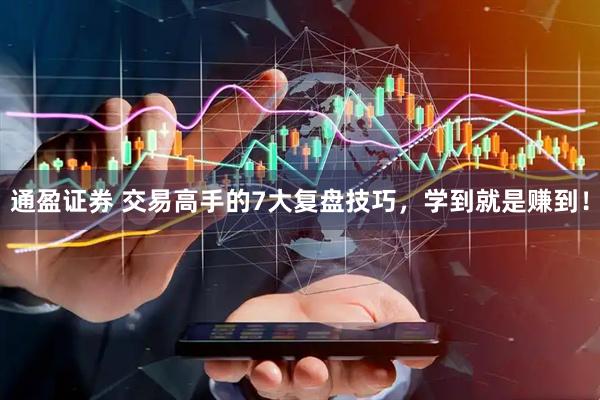 通盈证券 交易高手的7大复盘技巧，学到就是赚到！