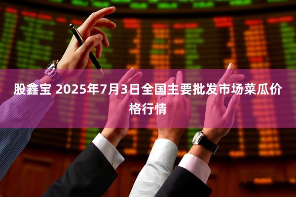 股鑫宝 2025年7月3日全国主要批发市场菜瓜价格行情