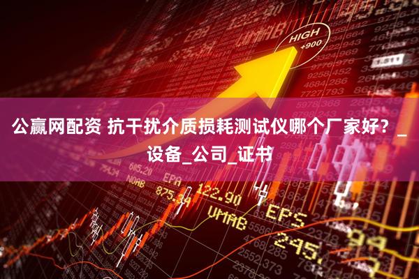 公赢网配资 抗干扰介质损耗测试仪哪个厂家好？_设备_公司_证书