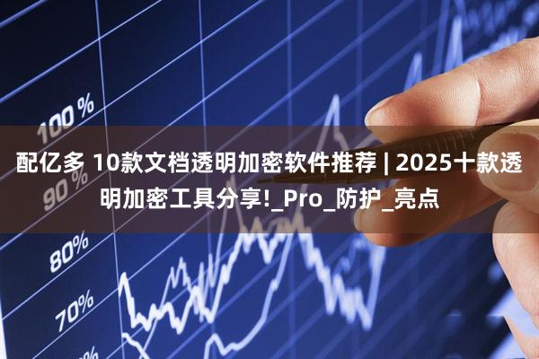 配亿多 10款文档透明加密软件推荐 | 2025十款透明加密工具分享!_Pro_防护_亮点