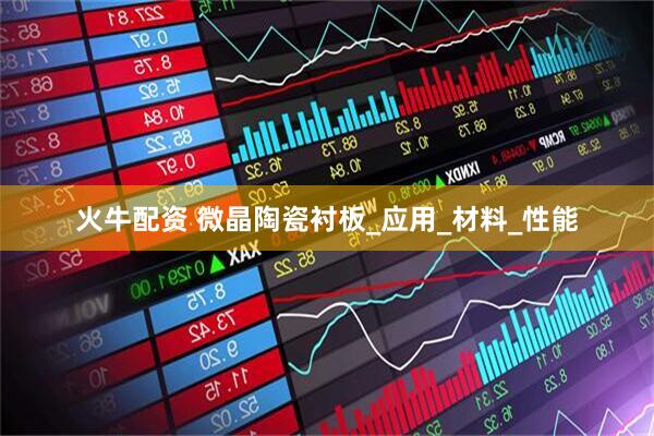 火牛配资 微晶陶瓷衬板_应用_材料_性能