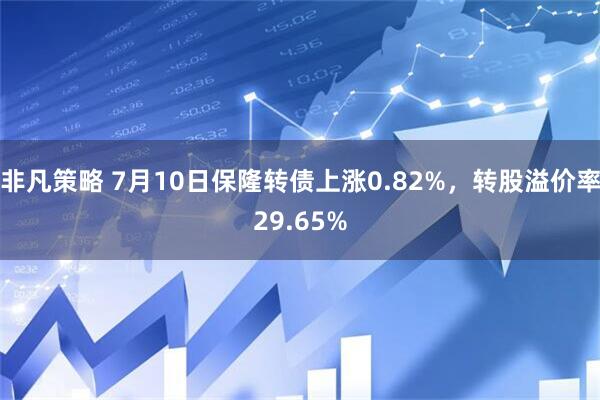 非凡策略 7月10日保隆转债上涨0.82%，转股溢价率29.65%