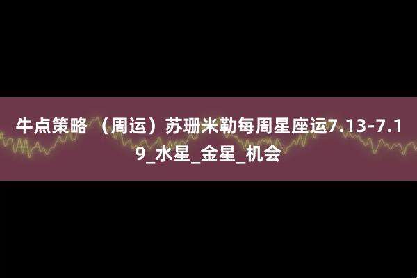牛点策略 （周运）苏珊米勒每周星座运7.13-7.19_水星_金星_机会