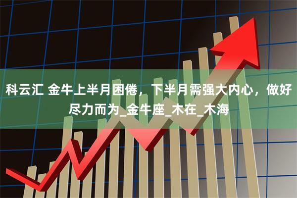 科云汇 金牛上半月困倦，下半月需强大内心，做好尽力而为_金牛座_木在_木海