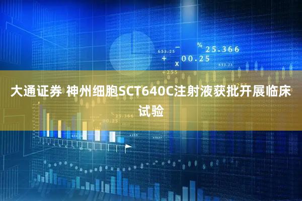 大通证券 神州细胞SCT640C注射液获批开展临床试验