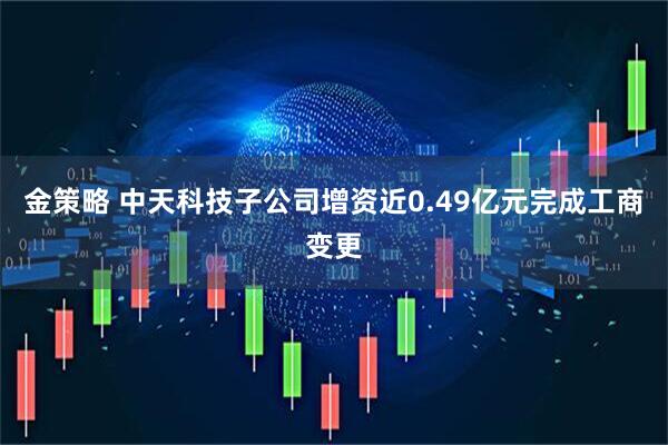 金策略 中天科技子公司增资近0.49亿元完成工商变更