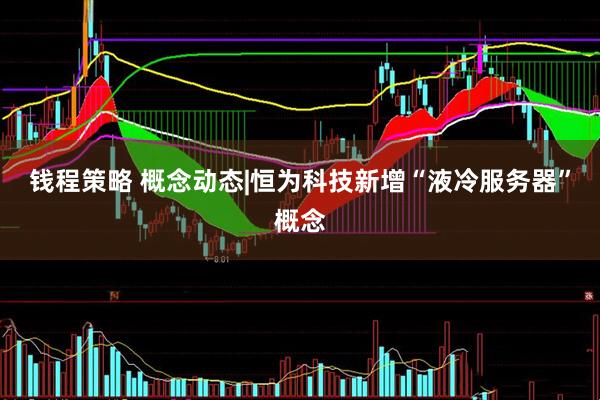 钱程策略 概念动态|恒为科技新增“液冷服务器”概念