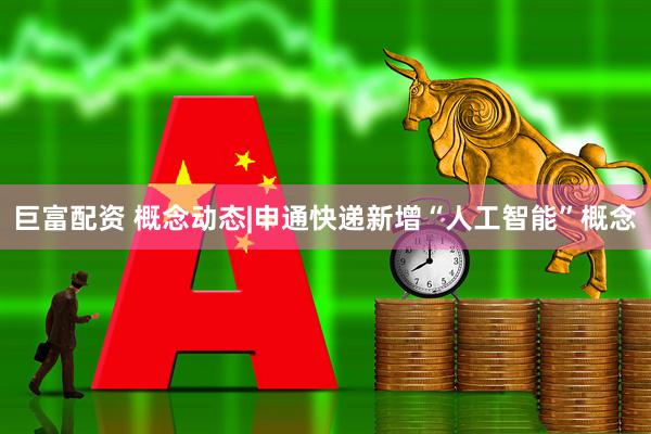 巨富配资 概念动态|申通快递新增“人工智能”概念