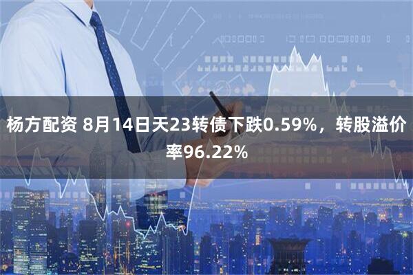 杨方配资 8月14日天23转债下跌0.59%，转股溢价率96.22%