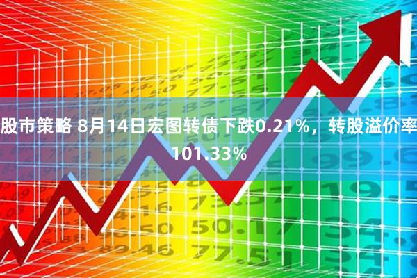 股市策略 8月14日宏图转债下跌0.21%，转股溢价率101.33%