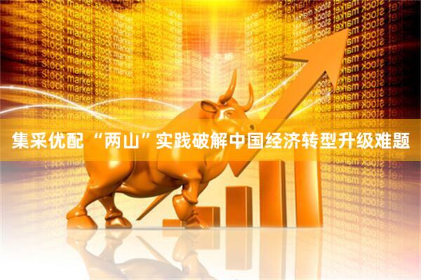 集采优配 “两山”实践破解中国经济转型升级难题