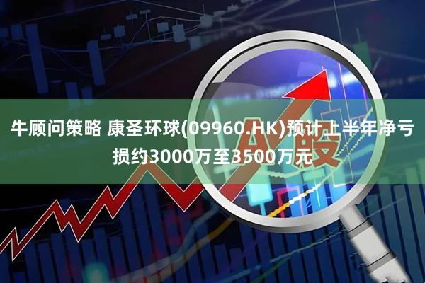 牛顾问策略 康圣环球(09960.HK)预计上半年净亏损约3000万至3500万元