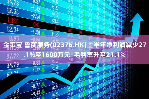 金策宝 鲁商服务(02376.HK)上半年净利润减少27.1%至1600万元  毛利率升至21.1%