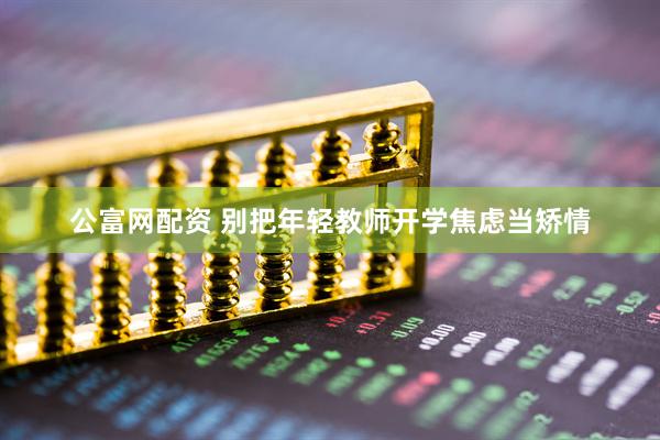 公富网配资 别把年轻教师开学焦虑当矫情