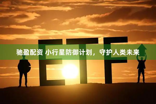 驰盈配资 小行星防御计划，守护人类未来