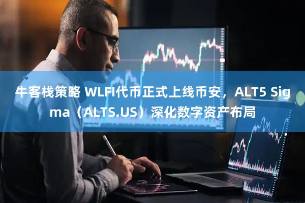 牛客栈策略 WLFI代币正式上线币安，ALT5 Sigma（ALTS.US）深化数字资产布局