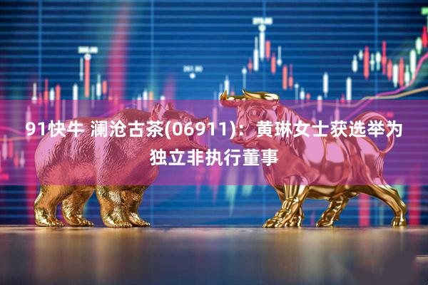 91快牛 澜沧古茶(06911)：黄琳女士获选举为独立非执行董事