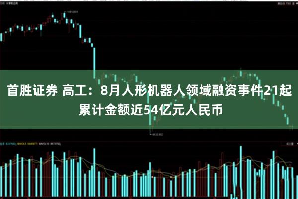 首胜证券 高工：8月人形机器人领域融资事件21起 累计金额近54亿元人民币