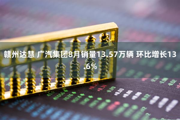 赣州达慧 广汽集团8月销量13.57万辆 环比增长13.6%