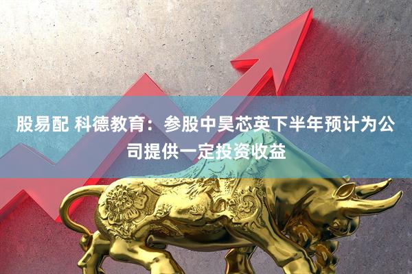 股易配 科德教育：参股中昊芯英下半年预计为公司提供一定投资收益