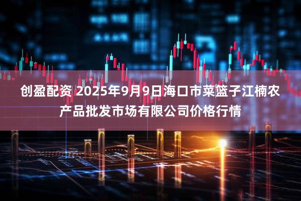 创盈配资 2025年9月9日海口市菜篮子江楠农产品批发市场有限公司价格行情
