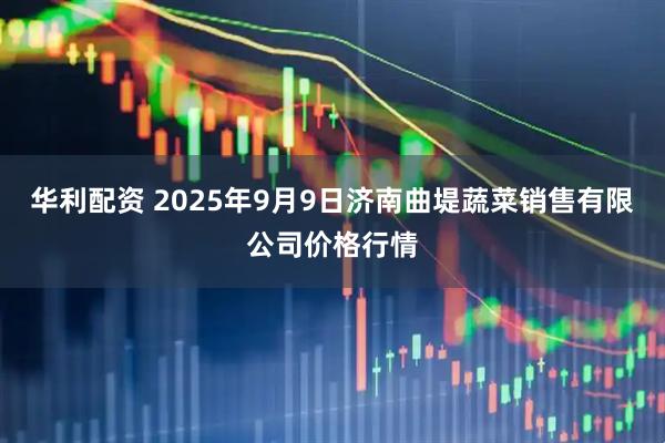 华利配资 2025年9月9日济南曲堤蔬菜销售有限公司价格行情