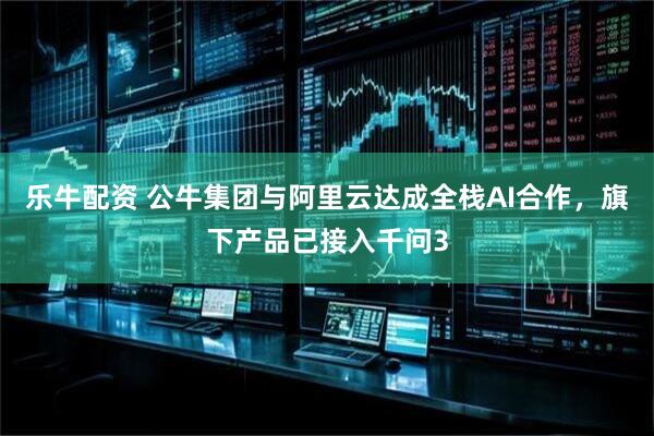 乐牛配资 公牛集团与阿里云达成全栈AI合作，旗下产品已接入千问3