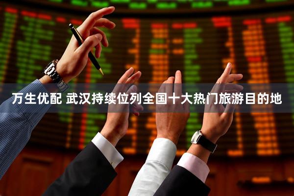 万生优配 武汉持续位列全国十大热门旅游目的地