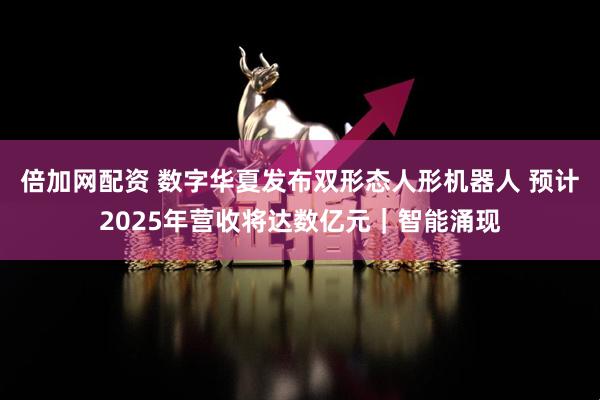 倍加网配资 数字华夏发布双形态人形机器人 预计2025年营收将达数亿元｜智能涌现