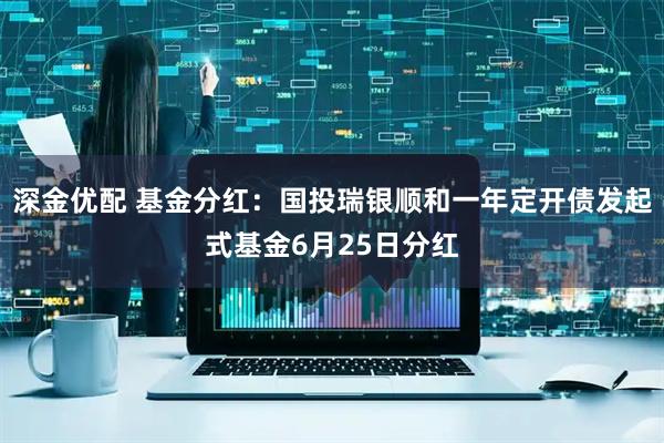 深金优配 基金分红：国投瑞银顺和一年定开债发起式基金6月25日分红