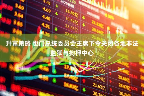 升富策略 也门总统委员会主席下令关闭各地非法监狱与拘押中心