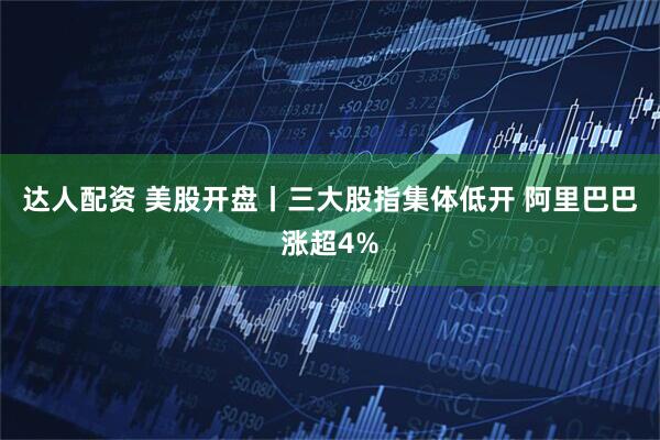 达人配资 美股开盘丨三大股指集体低开 阿里巴巴涨超4%