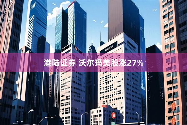 港陆证券 沃尔玛美股涨27%