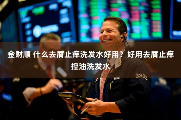 金财顺 什么去屑止痒洗发水好用？好用去屑止痒控油洗发水