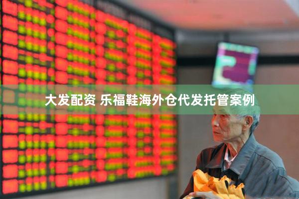 大发配资 乐福鞋海外仓代发托管案例