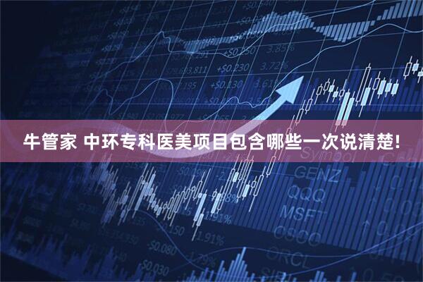 牛管家 中环专科医美项目包含哪些一次说清楚!
