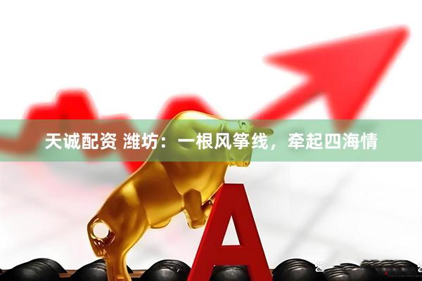 天诚配资 潍坊：一根风筝线，牵起四海情